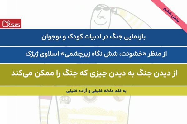 بازنمایی جنگ در ادبیات کودک و نوجوان -بخش ششم- از منظر «خشونت، شش نگاه زیرچشمی» اسلاوی ژیژک: از دیدن جنگ به دیدن چیزی که جنگ را ممکن می‌کند